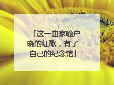 这一曲家喻户晓的红歌，有了自己的纪念馆