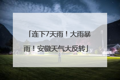连下7天雨！大雨暴雨！安徽天气大反转