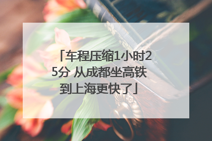 车程压缩1小时25分 从成都坐高铁到上海更快了