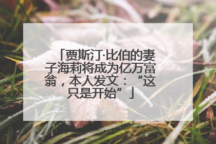贾斯汀·比伯的妻子海莉将成为亿万富翁，本人发文：“这只是开始”