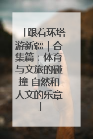 跟着环塔游新疆｜合集篇：体育与文旅的碰撞 自然和人文的乐章