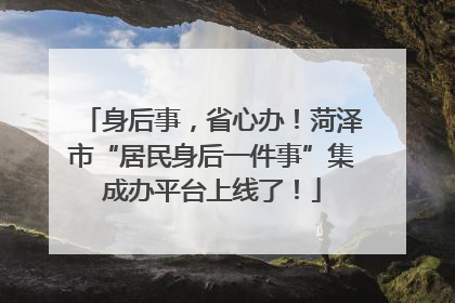身后事，省心办！菏泽市“居民身后一件事”集成办平台上线了！
