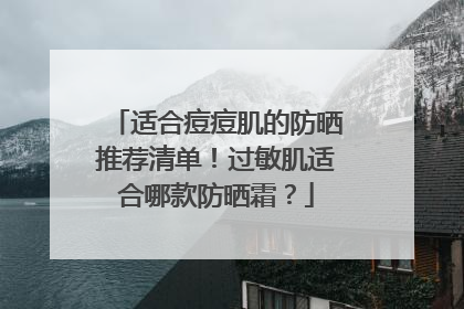 适合痘痘肌的防晒推荐清单！过敏肌适合哪款防晒霜？