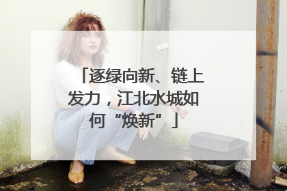 逐绿向新、链上发力，江北水城如何“焕新”