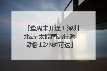 逢周末开通！深圳北站-太原南站往返动卧12小时可达
