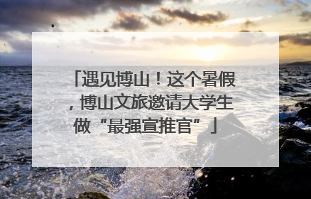 遇见博山！这个暑假，博山文旅邀请大学生做“最强宣推官”