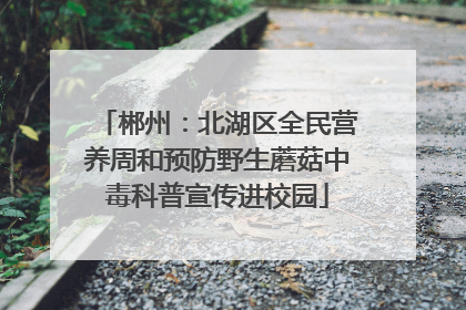郴州：北湖区全民营养周和预防野生蘑菇中毒科普宣传进校园