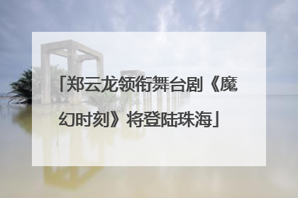 郑云龙领衔舞台剧《魔幻时刻》将登陆珠海