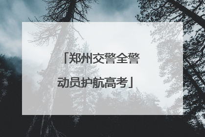 郑州交警全警动员护航高考