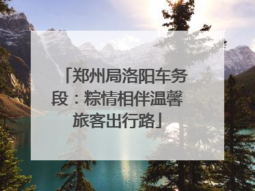 郑州局洛阳车务段：粽情相伴温馨旅客出行路