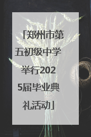 郑州市第五初级中学举行2025届毕业典礼活动