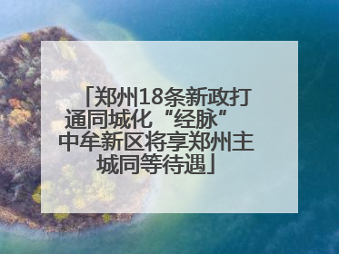 郑州18条新政打通同城化“经脉” 中牟新区将享郑州主城同等待遇