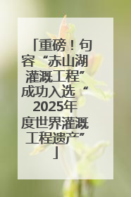 重磅！句容“赤山湖灌溉工程”成功入选“2025年度世界灌溉工程遗产”