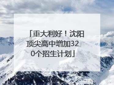 重大利好！沈阳顶尖高中增加320个招生计划