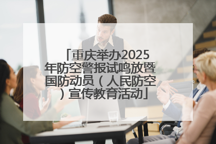 重庆举办2025年防空警报试鸣放暨国防动员（人民防空）宣传教育活动