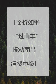 金价如坐“过山车” 搅动南昌消费市场
