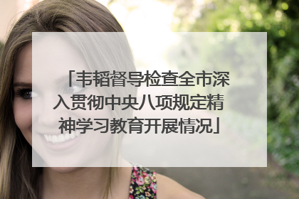 韦韬督导检查全市深入贯彻中央八项规定精神学习教育开展情况