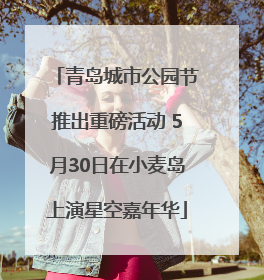 青岛城市公园节推出重磅活动 5月30日在小麦岛上演星空嘉年华