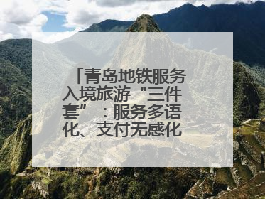 青岛地铁服务入境旅游“三件套”：服务多语化、支付无感化、体验本土化