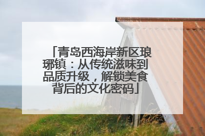 青岛西海岸新区琅琊镇：从传统滋味到品质升级，解锁美食背后的文化密码