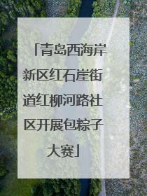青岛西海岸新区红石崖街道红柳河路社区开展包粽子大赛