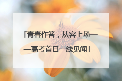 青春作答，从容上场——高考首日一线见闻