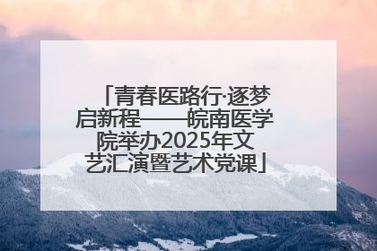 青春医路行·逐梦启新程——皖南医学院举办2025年文艺汇演暨艺术党课