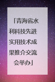 青海省水利科技先进实用技术成果推介交流会举办