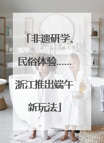 非遗研学、民俗体验……浙江推出端午新玩法