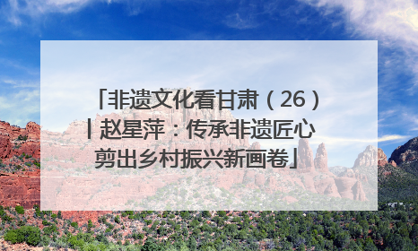 非遗文化看甘肃（26）丨赵星萍：传承非遗匠心 剪出乡村振兴新画卷