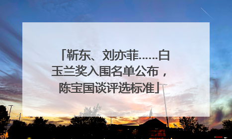 靳东、刘亦菲……白玉兰奖入围名单公布，陈宝国谈评选标准