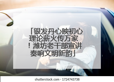 银发丹心映初心 理论薪火传万家！潍坊老干部宣讲奏响文明新韵