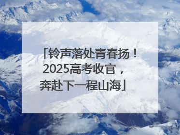 铃声落处青春扬！2025高考收官，奔赴下一程山海