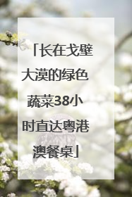 长在戈壁大漠的绿色蔬菜38小时直达粤港澳餐桌