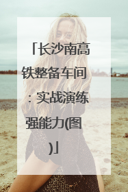 长沙南高铁整备车间：实战演练强能力(图)