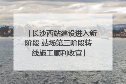 长沙西站建设进入新阶段 站场第三阶段转线施工顺利收官