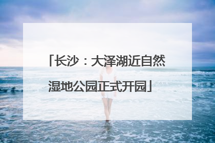 长沙：大泽湖近自然湿地公园正式开园