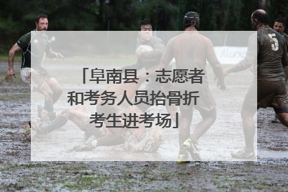 阜南县：志愿者和考务人员抬骨折考生进考场