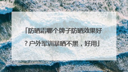 防晒霜哪个牌子防晒效果好？户外军训暴晒不黑，好用