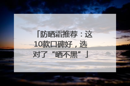 防晒霜推荐：这10款口碑好，选对了“晒不黑”