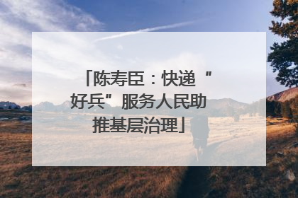 陈寿臣：快递“好兵”服务人民助推基层治理