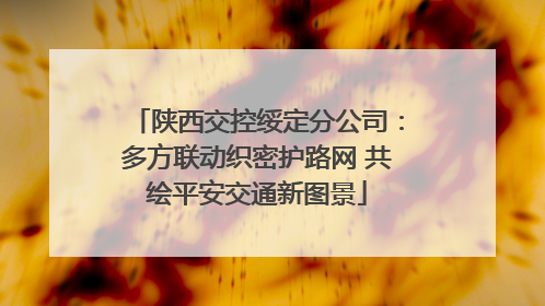 陕西交控绥定分公司：多方联动织密护路网 共绘平安交通新图景