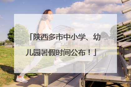 陕西多市中小学、幼儿园暑假时间公布！