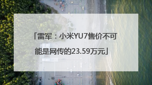 雷军：小米YU7售价不可能是网传的23.59万元