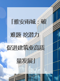 雅安雨城：破难题 挖潜力 促进建筑业高质量发展