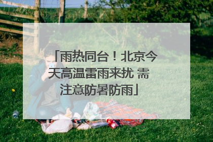 雨热同台！北京今天高温雷雨来扰 需注意防暑防雨