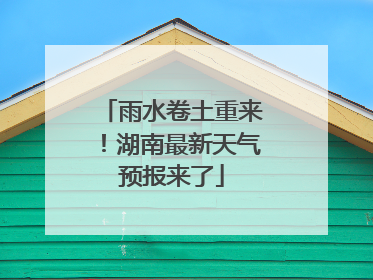 雨水卷土重来！湖南最新天气预报来了