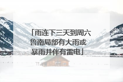 雨连下三天到周六 鲁南局部有大雨或暴雨并伴有雷电