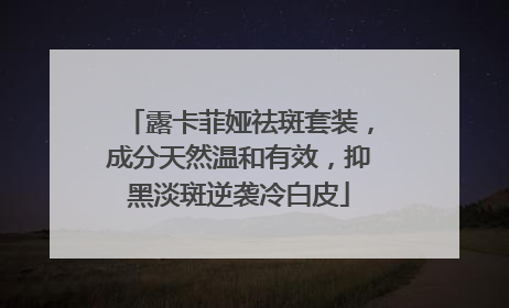 露卡菲娅祛斑套装，成分天然温和有效，抑黑淡斑逆袭冷白皮