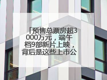 预售总票房超3000万元，端午档9部新片上映，背后是这些上市公司布局